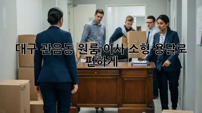 대구 관음동 원룸 이사? 소형 용달로 편하게!